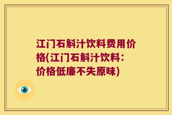 江门石斛汁饮料费用价格(江门石斛汁饮料：价格低廉不失原味)