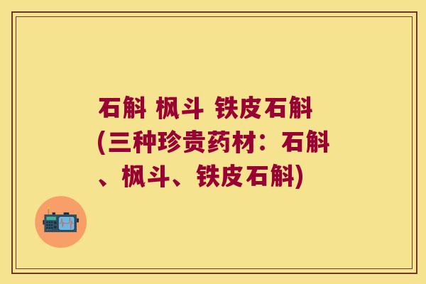 石斛 枫斗 铁皮石斛(三种珍贵药材：石斛、枫斗、铁皮石斛)