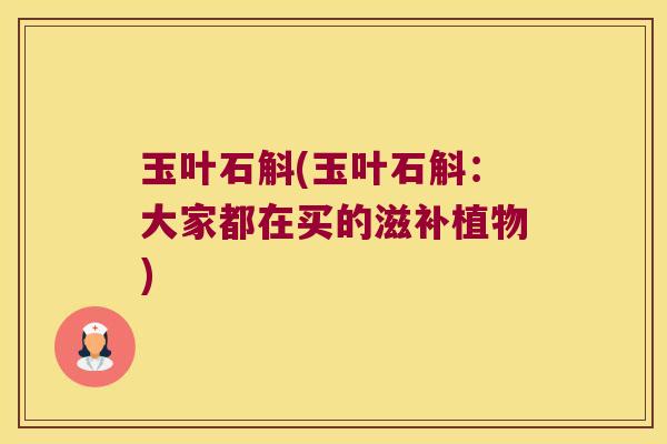 玉叶石斛(玉叶石斛：大家都在买的滋补植物)