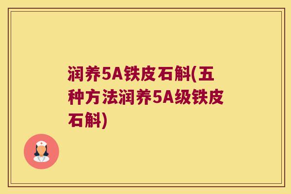 润养5A铁皮石斛(五种方法润养5A级铁皮石斛)