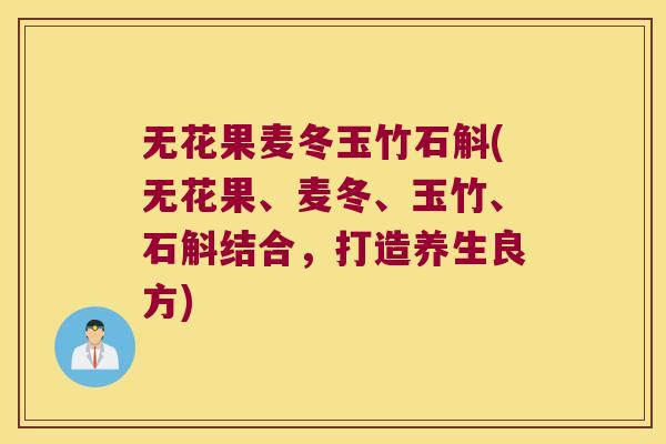 无花果麦冬玉竹石斛(无花果、麦冬、玉竹、石斛结合，打造养生良方)