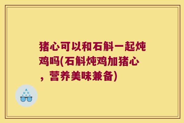 猪心可以和石斛一起炖鸡吗(石斛炖鸡加猪心，营养美味兼备)