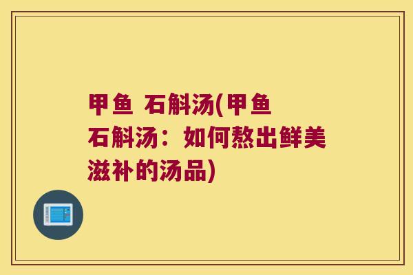 甲鱼 石斛汤(甲鱼 石斛汤：如何熬出鲜美滋补的汤品)