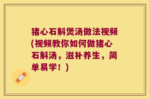 猪心石斛煲汤做法视频(视频教你如何做猪心石斛汤，滋补养生，简单易学！)