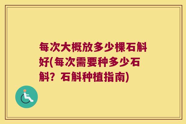 每次大概放多少棵石斛好(每次需要种多少石斛？石斛种植指南)
