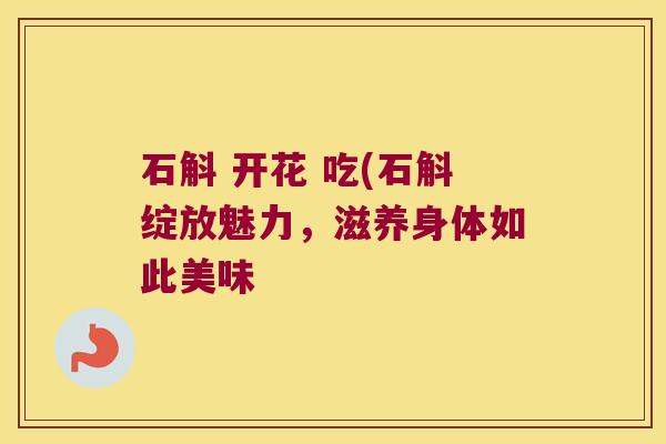 石斛 开花 吃(石斛绽放魅力，滋养身体如此美味