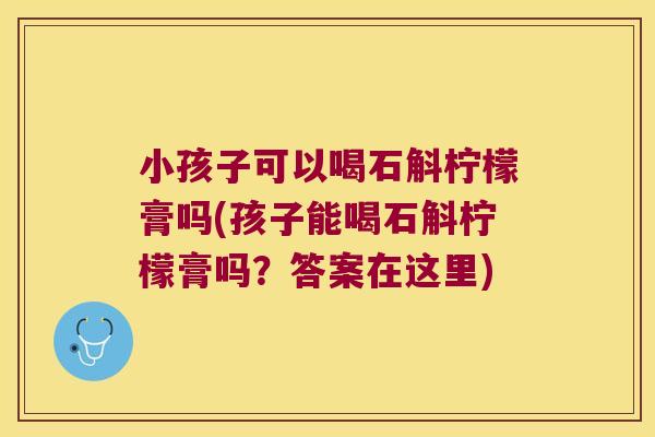 小孩子可以喝石斛柠檬膏吗(孩子能喝石斛柠檬膏吗？答案在这里)