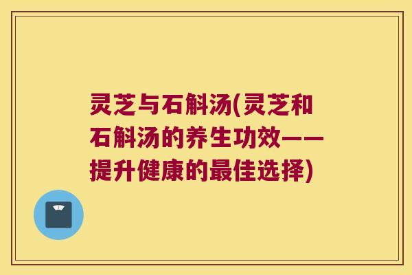 灵芝与石斛汤(灵芝和石斛汤的养生功效——提升健康的最佳选择)