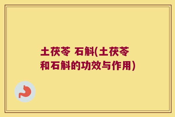 土茯苓 石斛(土茯苓和石斛的功效与作用)