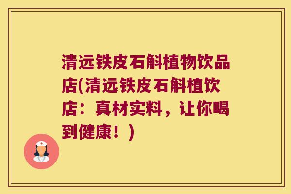 清远铁皮石斛植物饮品店(清远铁皮石斛植饮店：真材实料，让你喝到健康！)