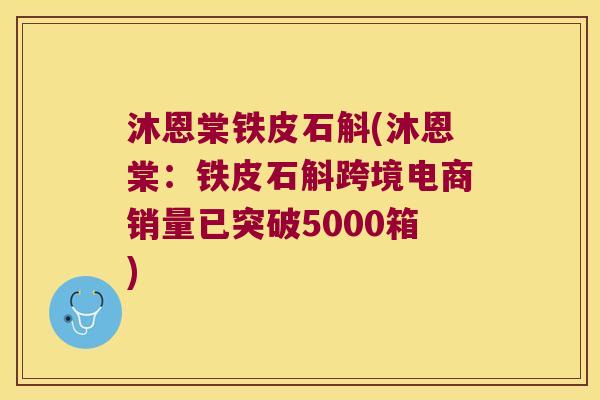 沐恩棠铁皮石斛(沐恩棠：铁皮石斛跨境电商销量已突破5000箱)