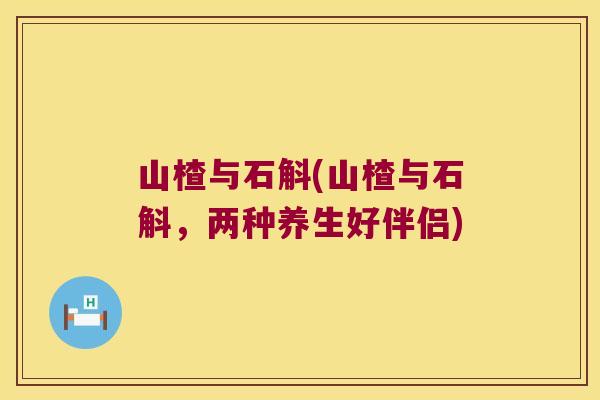 山楂与石斛(山楂与石斛,两种养生好伴侣) 山楂与石斛(山楂与石斛,两种养生好伴侣)