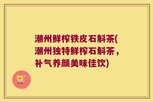 潮州鲜榨铁皮石斛茶(潮州独特鲜榨石斛茶，补气养颜美味佳饮)
