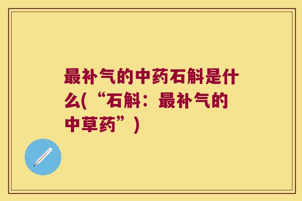 最补气的中药石斛是什么(“石斛：最补气的中草药”)