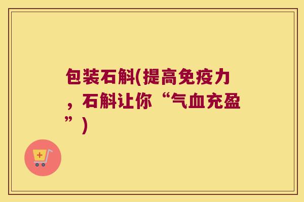 包装石斛(提高免疫力，石斛让你“气血充盈”)