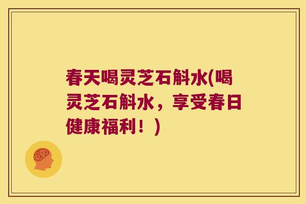 春天喝灵芝石斛水(喝灵芝石斛水，享受春日健康福利！)
