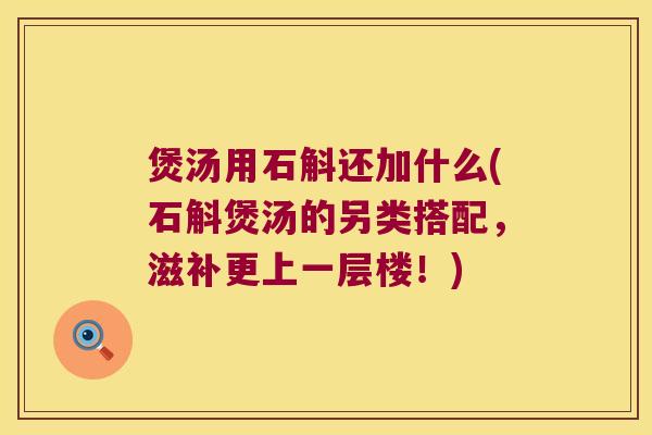 煲汤用石斛还加什么(石斛煲汤的另类搭配，滋补更上一层楼！)
