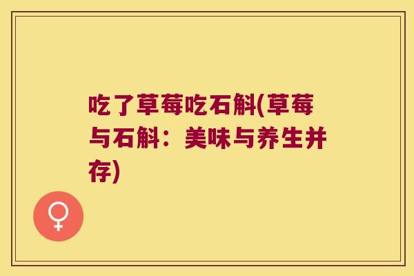 吃了草莓吃石斛(草莓与石斛：美味与养生并存)