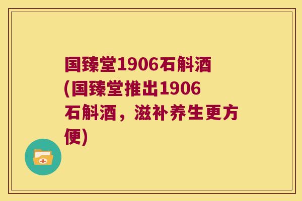国臻堂1906石斛酒(国臻堂推出1906石斛酒，滋补养生更方便)