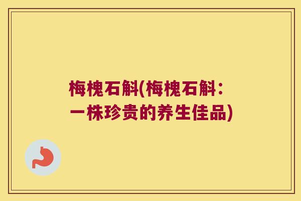 梅槐石斛(梅槐石斛：一株珍贵的养生佳品)