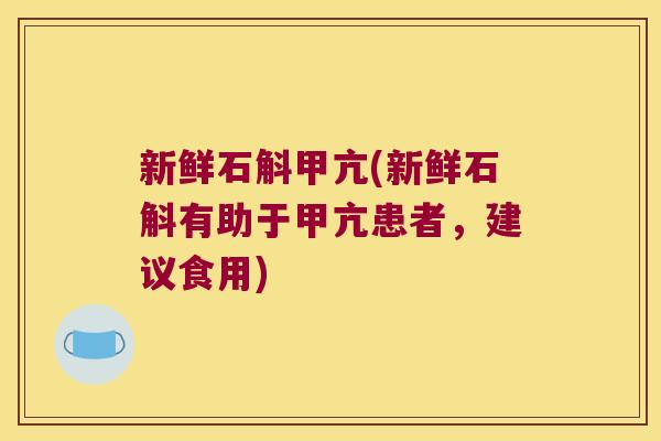 新鲜石斛甲亢(新鲜石斛有助于甲亢患者，建议食用)
