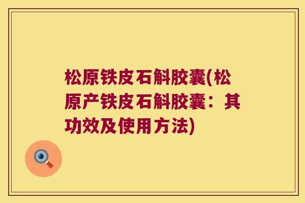 松原铁皮石斛胶囊(松原产铁皮石斛胶囊：其功效及使用方法)