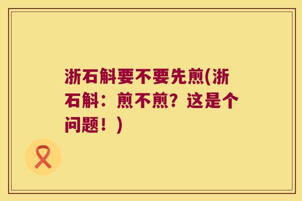 浙石斛要不要先煎(浙石斛：煎不煎？这是个问题！)