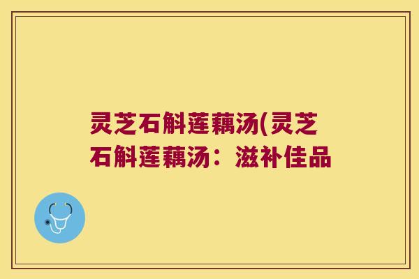 灵芝石斛莲藕汤(灵芝石斛莲藕汤：滋补佳品