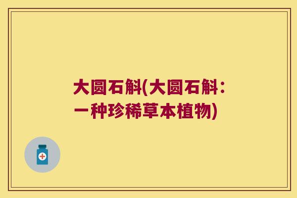 大圆石斛(大圆石斛：一种珍稀草本植物)