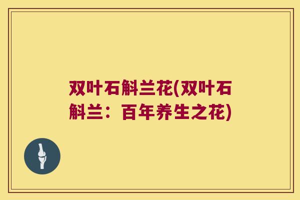 双叶石斛兰花(双叶石斛兰：百年养生之花)