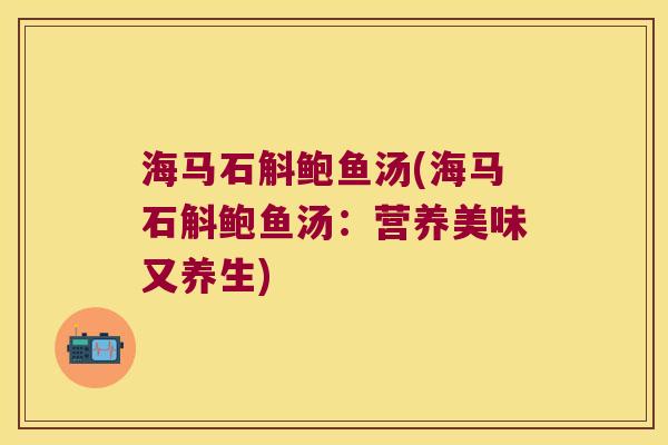 海马石斛鲍鱼汤(海马石斛鲍鱼汤：营养美味又养生)