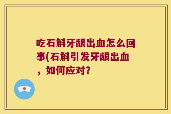 吃石斛牙龈出怎么回事(石斛引发牙龈出,如何应对? 吃石斛牙龈出怎么回事(石斛引发牙龈出,如何应对?