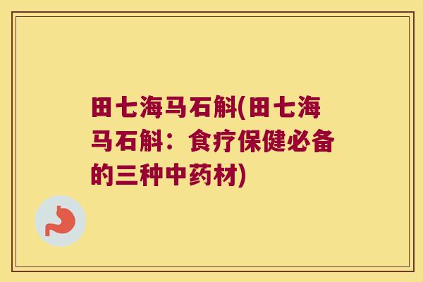 田七海马石斛(田七海马石斛：食疗保健必备的三种中药材)