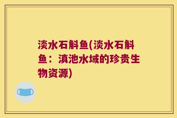 淡水石斛鱼(淡水石斛鱼：滇池水域的珍贵生物资源)