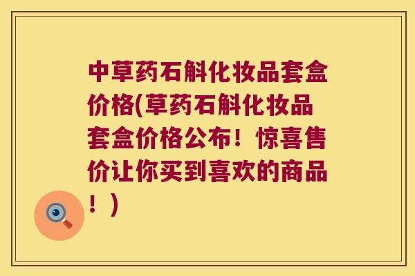 中草药石斛化妆品套盒价格(草药石斛化妆品套盒价格公布！惊喜售价让你买到喜欢的商品！)