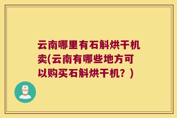云南哪里有石斛烘干机卖(云南有哪些地方可以购买石斛烘干机？)