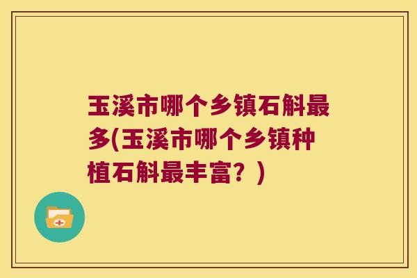 玉溪市哪个乡镇石斛最多(玉溪市哪个乡镇种植石斛最丰富？)
