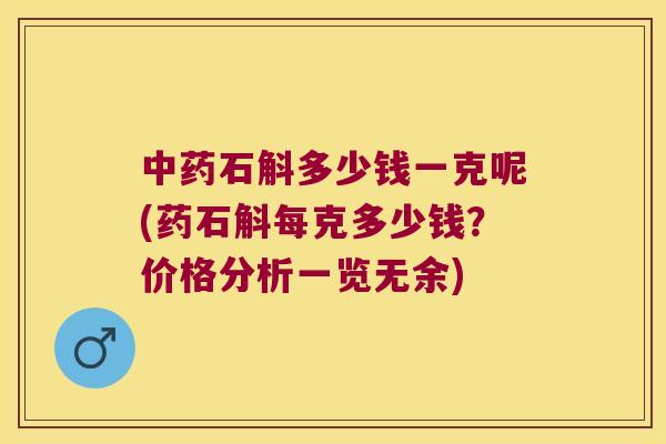中药石斛多少钱一克呢(药石斛每克多少钱？价格分析一览无余)