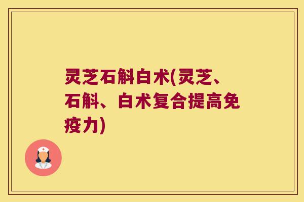 灵芝石斛白术(灵芝、石斛、白术复合提高免疫力)