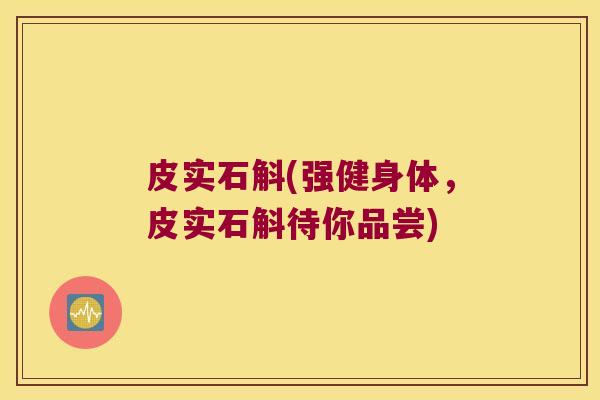 皮实石斛(强健身体,皮实石斛待你品尝) 皮实石斛(强健身体,皮实石斛待你品尝)