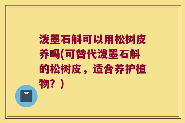 泼墨石斛可以用松树皮养吗(可替代泼墨石斛的松树皮，适合养护植物？)