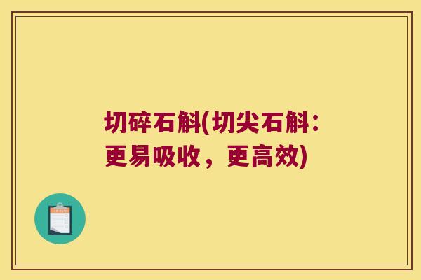 切碎石斛(切尖石斛：更易吸收，更高效)