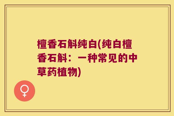 檀香石斛纯白(纯白檀香石斛：一种常见的中草药植物)