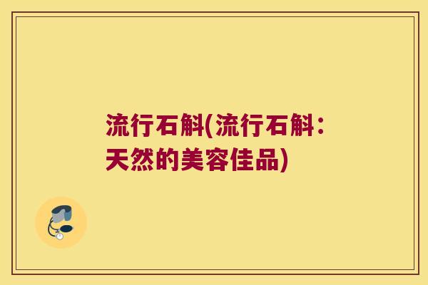 流行石斛(流行石斛：天然的美容佳品)