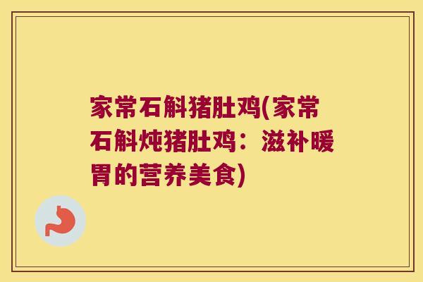 家常石斛猪肚鸡(家常石斛炖猪肚鸡:滋补暖胃的营养美食) 家常石斛猪肚鸡(家常石斛炖猪肚鸡:滋补暖胃的营养美食)