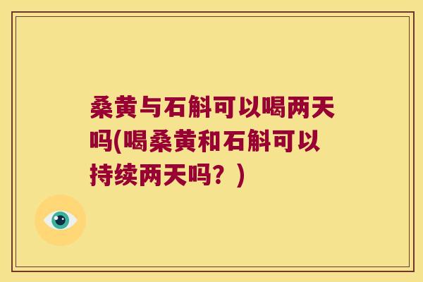 桑黄与石斛可以喝两天吗(喝桑黄和石斛可以持续两天吗？)