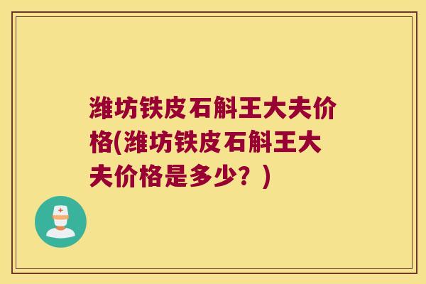 潍坊铁皮石斛王大夫价格(潍坊铁皮石斛王大夫价格是多少？)