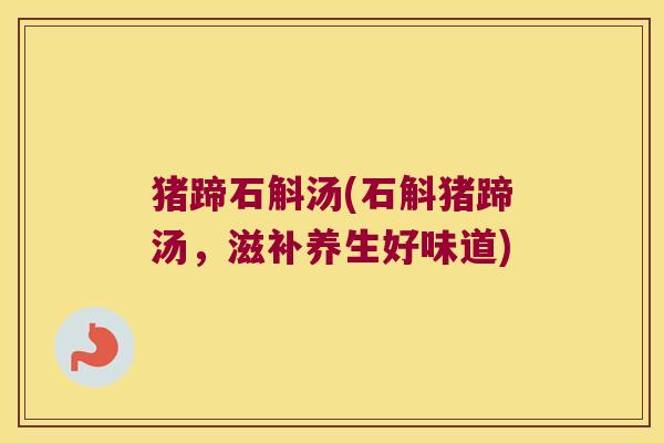 猪蹄石斛汤(石斛猪蹄汤，滋补养生好味道)