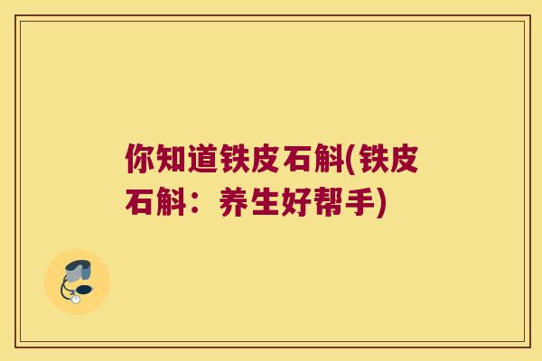 你知道铁皮石斛(铁皮石斛：养生好帮手)