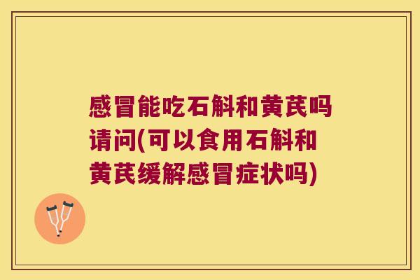 能吃石斛和黄芪吗请问(可以食用石斛和黄芪缓解症状吗)